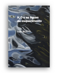 H₂O e as águas do esquecimento (Ivan Illich; Silke Kapp. N-1 Edições) [ARC000000]